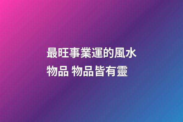 最旺事業運的風水物品 物品皆有靈
